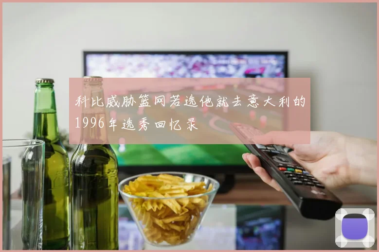 科比威胁篮网若选他就去意大利的1996年选秀回忆录