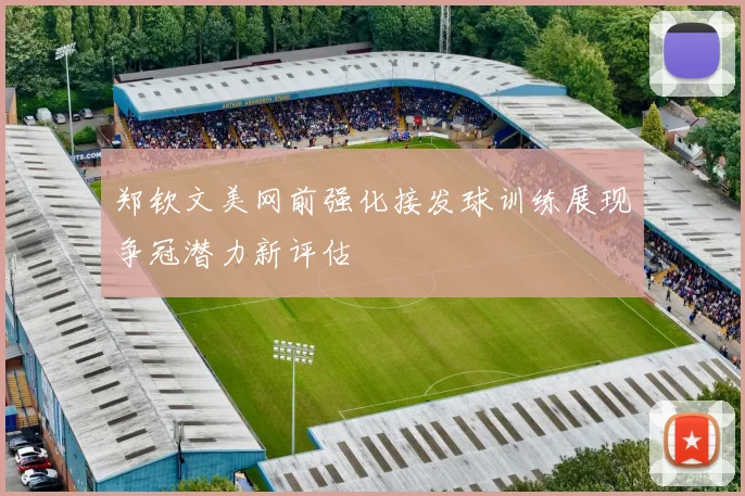 郑钦文美网前强化接发球训练展现争冠潜力新评估