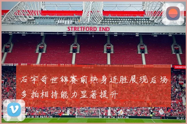 石宇奇世锦赛前热身连胜展现后场多拍相持能力显著提升