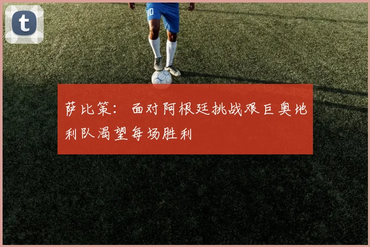 萨比策：面对阿根廷挑战艰巨奥地利队渴望每场胜利