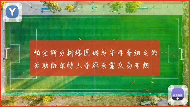 帕金斯分析塔图姆与字母哥组合能否助凯尔特人夺冠或需交易布朗