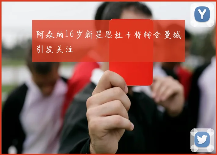 阿森纳16岁新星恩杜卡将转会曼城引发关注