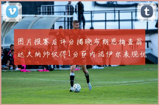 图片报赛后评分揭晓布朗恩梅查翁达夫纳帅仅得1分萨内诺伊尔表现优异获3分