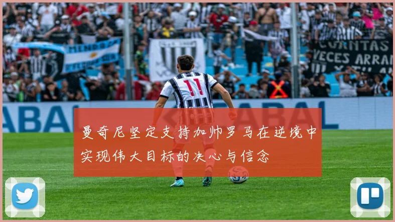 曼奇尼坚定支持加帅罗马在逆境中实现伟大目标的决心与信念