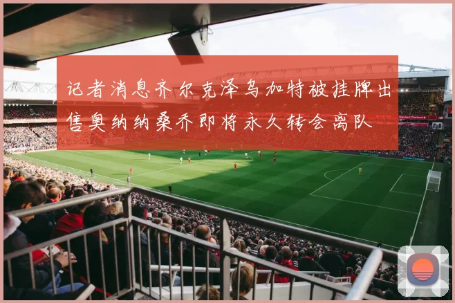 记者消息齐尔克泽乌加特被挂牌出售奥纳纳桑乔即将永久转会离队