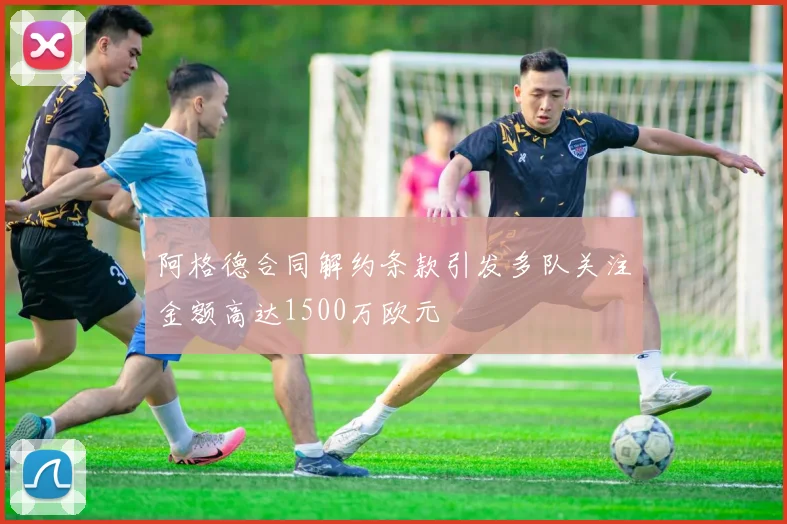 阿格德合同解约条款引发多队关注金额高达1500万欧元