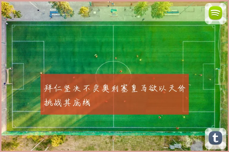 拜仁坚决不卖奥利塞皇马欲以天价挑战其底线