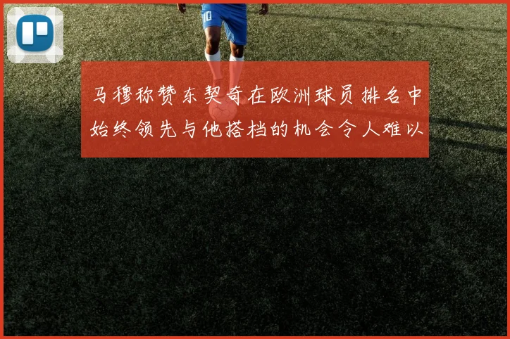 马穆称赞东契奇在欧洲球员排名中始终领先与他搭档的机会令人难以置信