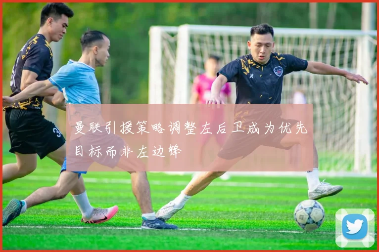 曼联引援策略调整左后卫成为优先目标而非左边锋